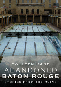 Abandoned Baton Rouge: Stories from the Ruins By Colleen Kane