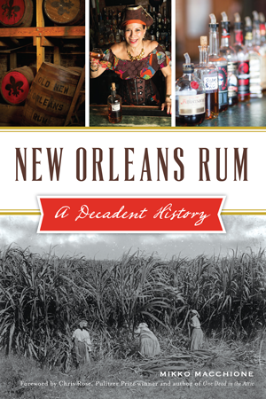 New Orleans Rum: A Decadent History By Mikko Macchione, Foreword by Chris Rose, Pulitzer Prize winner and author of One Dead in the Attic