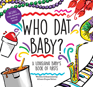 Who Dat Baby? A Louisiana Baby's Book of Firsts By Written & Illustrated by Allison Dugas Behan