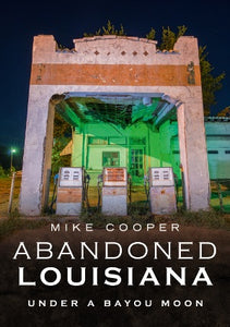 Abandoned Louisiana: Under a Bayou Moon By Mike Cooper